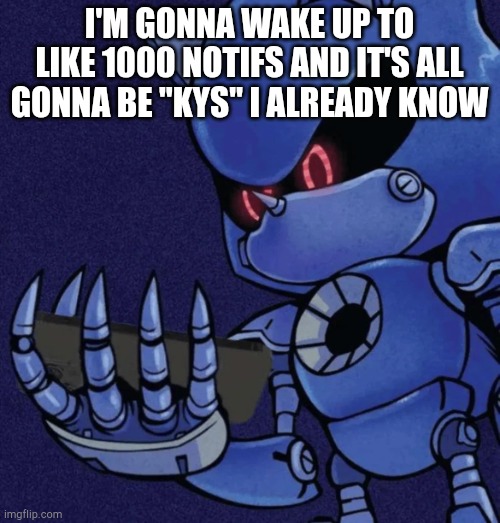 Metal sonic reaction | I'M GONNA WAKE UP TO LIKE 1000 NOTIFS AND IT'S ALL GONNA BE "KYS" I ALREADY KNOW | image tagged in metal sonic reaction | made w/ Imgflip meme maker