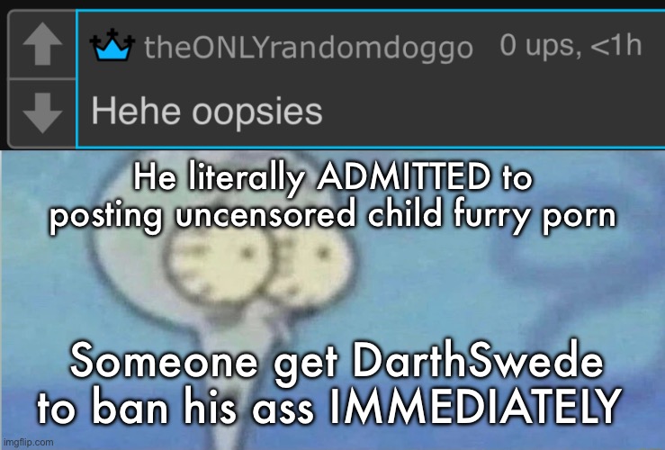 He literally ADMITTED to posting uncensored child furry porn; Someone get DarthSwede to ban his ass IMMEDIATELY | image tagged in dawg what blank | made w/ Imgflip meme maker