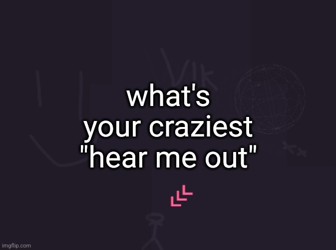 vik's image | what's your craziest "hear me out" | image tagged in vik's image | made w/ Imgflip meme maker