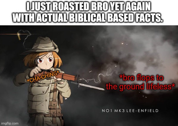 Anime girl with smoking rifle | I JUST ROASTED BRO YET AGAIN WITH ACTUAL BIBLICAL BASED FACTS. *bro flops to the ground lifeless* *CHA-CHING* | image tagged in anime girl with smoking rifle | made w/ Imgflip meme maker