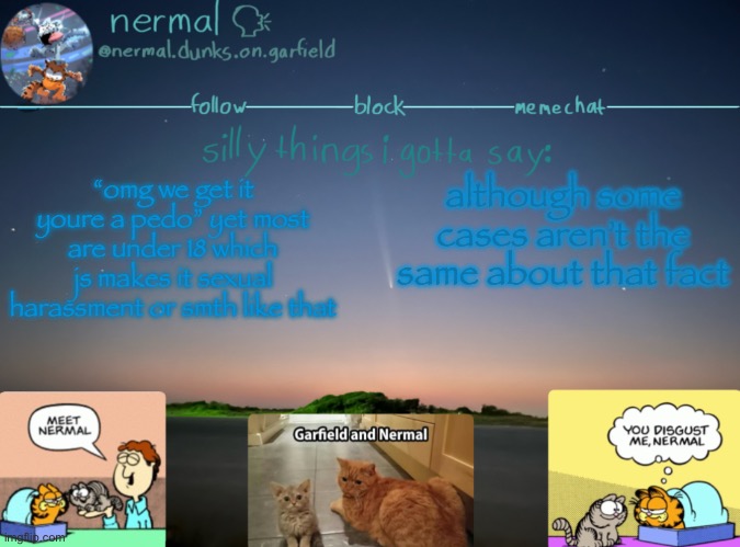 nermal :speak: | “omg we get it youre a pedo” yet most are under 18 which js makes it sexual harassment or smth like that; although some cases aren’t the same about that fact | image tagged in nermal speak | made w/ Imgflip meme maker