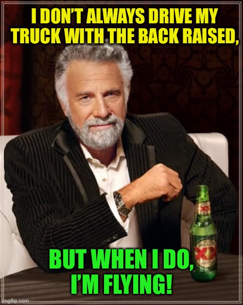 The Most Interesting Man In The World Meme | I DON’T ALWAYS DRIVE MY TRUCK WITH THE BACK RAISED, BUT WHEN I DO,
I’M FLYING! | image tagged in memes,the most interesting man in the world | made w/ Imgflip meme maker