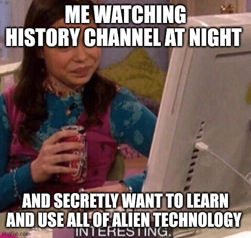 iCarly Interesting | ME WATCHING HISTORY CHANNEL AT NIGHT AND SECRETLY WANT TO LEARN AND USE ALL OF ALIEN TECHNOLOGY | image tagged in icarly interesting | made w/ Imgflip meme maker