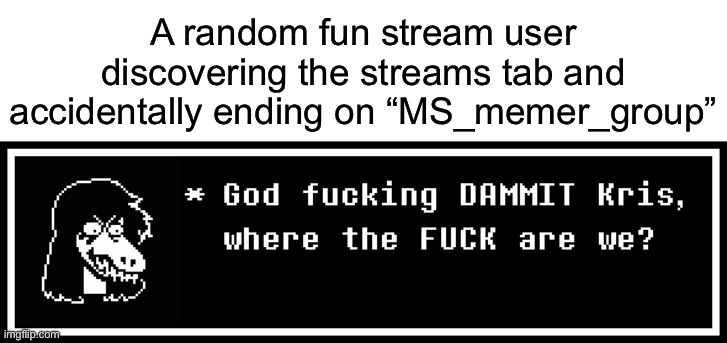 Msmg lore | A random fun stream user discovering the streams tab and accidentally ending on “MS_memer_group” | image tagged in god fucking dammit kris where the fuck are we,msmg,msmg lore,lore | made w/ Imgflip meme maker