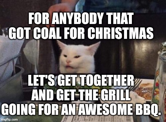 Smudge that darn cat | FOR ANYBODY THAT GOT COAL FOR CHRISTMAS; LET'S GET TOGETHER AND GET THE GRILL GOING FOR AN AWESOME BBQ. | image tagged in smudge that darn cat | made w/ Imgflip meme maker