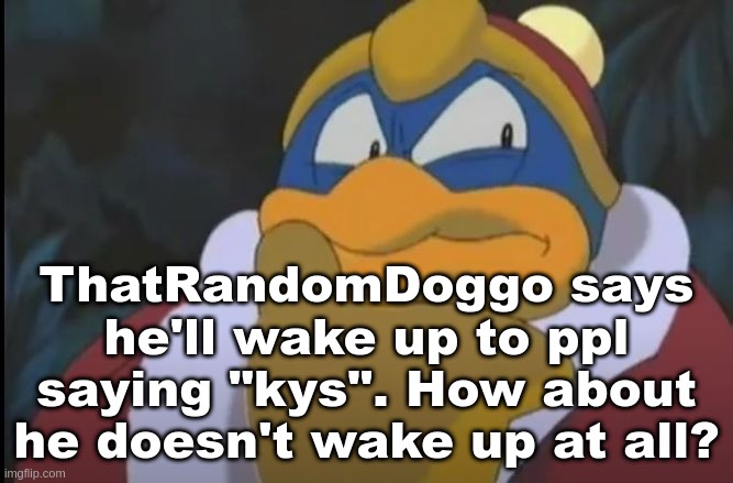 King Dedede Thinking | ThatRandomDoggo says he'll wake up to ppl saying "kys". How about he doesn't wake up at all? | image tagged in king dedede thinking | made w/ Imgflip meme maker