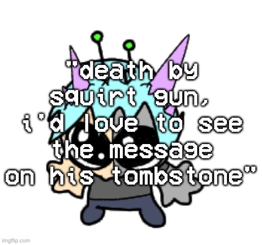 adrenaline shot but hes a silly goober | "death by squirt gun, i'd love to see the message on his tombstone" | image tagged in adrenaline shot but hes a silly goober | made w/ Imgflip meme maker