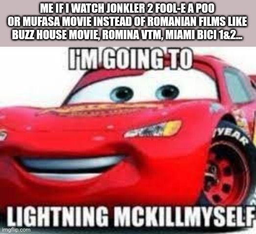 EVEN EVIL JONKLER CART AND THE OLD LION KING MOVIES ARE BETTER THAN THESE SH!TS. DON'T WATCH THEM, IT'S WORSE THAN BOKU NO PICO. | ME IF I WATCH JONKLER 2 FOOL-E A POO OR MUFASA MOVIE INSTEAD OF ROMANIAN FILMS LIKE BUZZ HOUSE MOVIE, ROMINA VTM, MIAMI BICI 1&2... | image tagged in i'm going to lightning mckillmyself,mufasa,joker,jonkler,lion king,disney | made w/ Imgflip meme maker