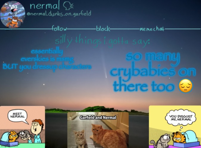 nermal :speak: | essentially everskies is msmg
BUT you dressup characters; so many crybabies on there too 😔 | image tagged in nermal speak | made w/ Imgflip meme maker