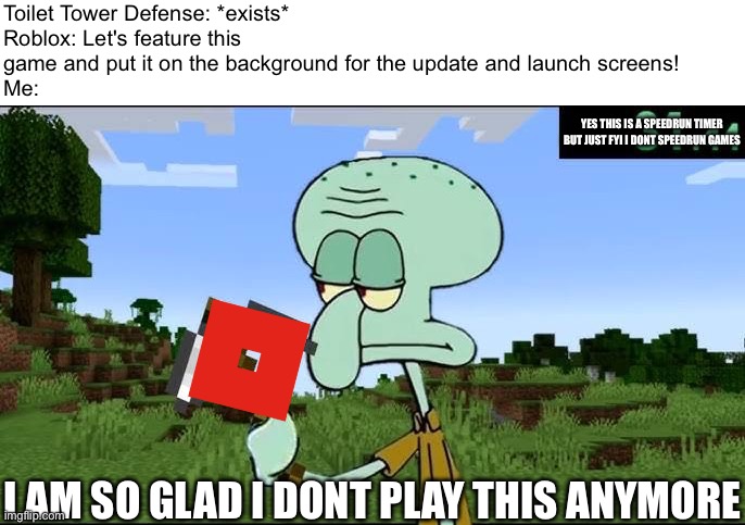 Toilet Tower Defense: *exists*
Roblox: Let's feature this game and put it on the background for the update and launch screens!
Me:; YES THIS IS A SPEEDRUN TIMER BUT JUST FYI I DONT SPEEDRUN GAMES; I AM SO GLAD I DONT PLAY THIS ANYMORE | image tagged in memes | made w/ Imgflip meme maker