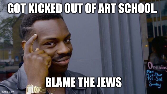 Roll Safe Think About It | GOT KICKED OUT OF ART SCHOOL. BLAME THE JEWS | image tagged in memes,roll safe think about it | made w/ Imgflip meme maker