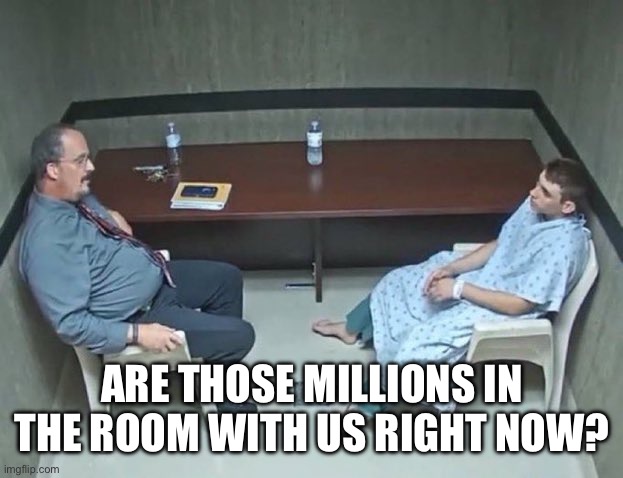 Are they in the room with us right now? | ARE THOSE MILLIONS IN THE ROOM WITH US RIGHT NOW? | image tagged in are they in the room with us right now | made w/ Imgflip meme maker