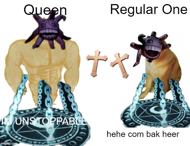 WHERES THE KING? | Queen; Regular One; IM UNSTOPPABLE; hehe com bak heer | image tagged in memes,buff doge vs cheems | made w/ Imgflip meme maker