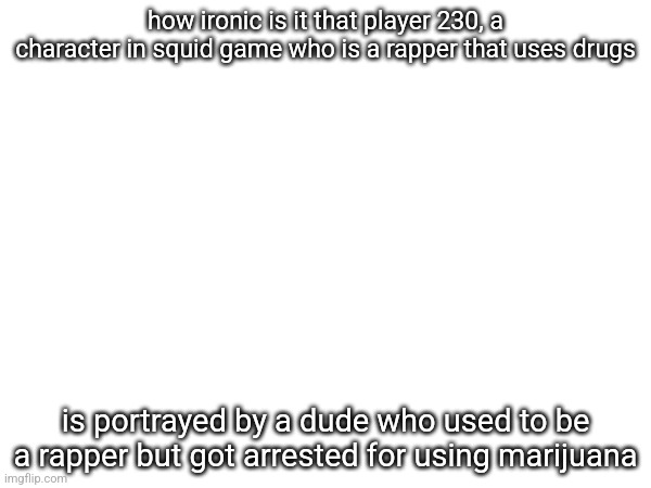 how ironic is it that player 230, a character in squid game who is a rapper that uses drugs; is portrayed by a dude who used to be a rapper but got arrested for using marijuana | made w/ Imgflip meme maker