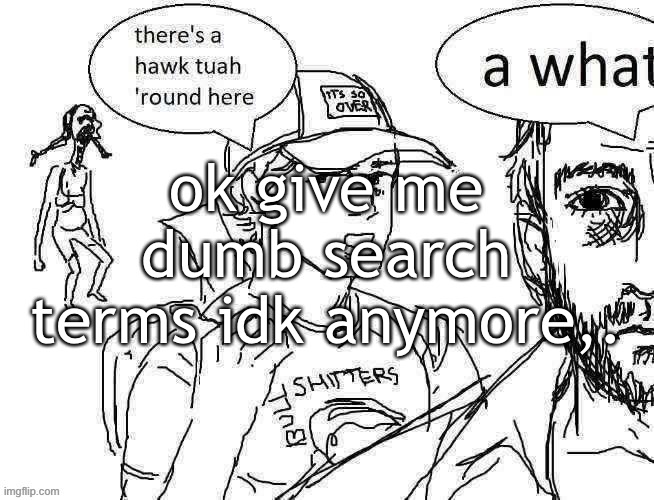ok give me dumb search terms idk anymore,. | made w/ Imgflip meme maker