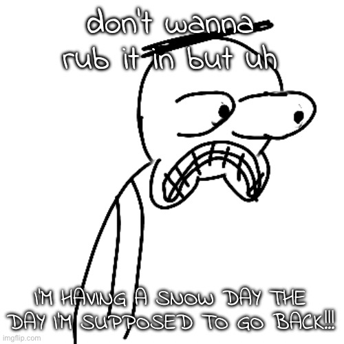 SNOWWWWW ON SUNDAYYYYYYYY | don't wanna rub it in but uh; I'M HAVING A SNOW DAY THE DAY I'M SUPPOSED TO GO BACK!!! | image tagged in certified bruh moment | made w/ Imgflip meme maker