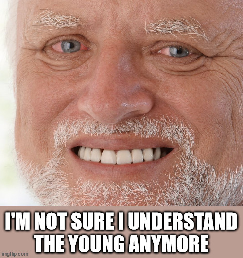 Hide the Pain Harold | I'M NOT SURE I UNDERSTAND
THE YOUNG ANYMORE | image tagged in hide the pain harold | made w/ Imgflip meme maker