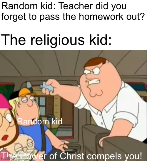 The power of Christ compels you! | Random kid: Teacher did you forget to pass the homework out? The religious kid:; Random kid; The Power of Christ compels you! | image tagged in school,family guy,homework,teacher | made w/ Imgflip meme maker