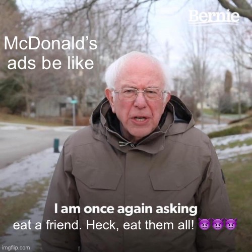 McDonald’s ads be like eat a friend. Heck, eat them all! ??? | image tagged in memes,bernie i am once again asking for your support | made w/ Imgflip meme maker