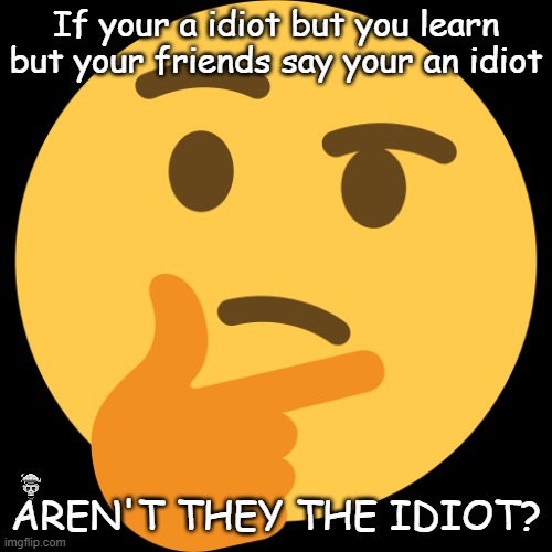 Thinking Emoji | If your a idiot but you learn but your friends say your an idiot; AREN'T THEY THE IDIOT? | image tagged in thinking emoji | made w/ Imgflip meme maker