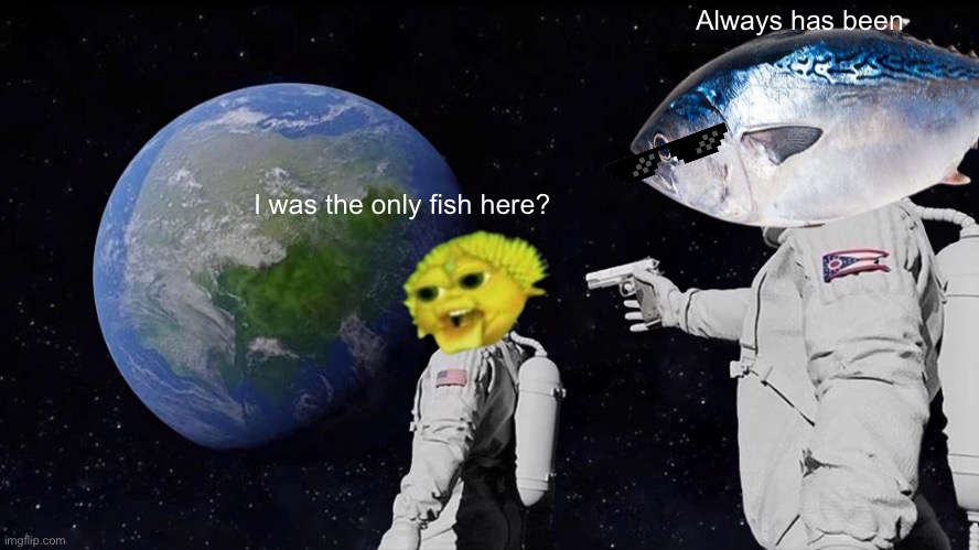 TUNA WHERE DID YOU COME FROM?.? | Always has been; I was the only fish here? | image tagged in memes,always has been,tuna get back to your room rn | made w/ Imgflip meme maker