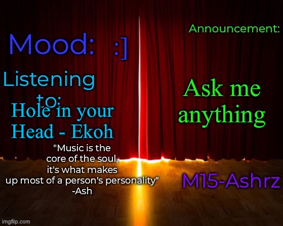 Anything EXCEPT personal information (IP addresses, real name, etc) | :]; Ask me anything; Hole in your Head - Ekoh | image tagged in m15-ashrz's announcement template | made w/ Imgflip meme maker