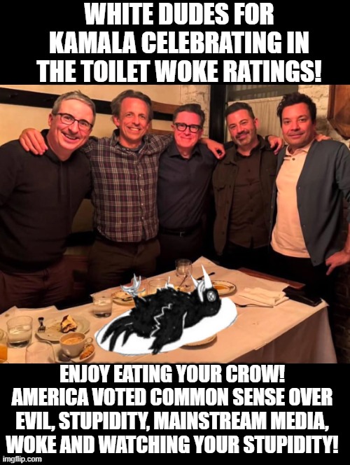 White Dudes for Kamala, enjoy eating your crow! America voted common sense! | WHITE DUDES FOR KAMALA CELEBRATING IN THE TOILET WOKE RATINGS! ENJOY EATING YOUR CROW! AMERICA VOTED COMMON SENSE OVER EVIL, STUPIDITY, MAINSTREAM MEDIA, WOKE AND WATCHING YOUR STUPIDITY! | image tagged in sam elliott special kind of stupid,fake news,i'm surrounded by idiots | made w/ Imgflip meme maker