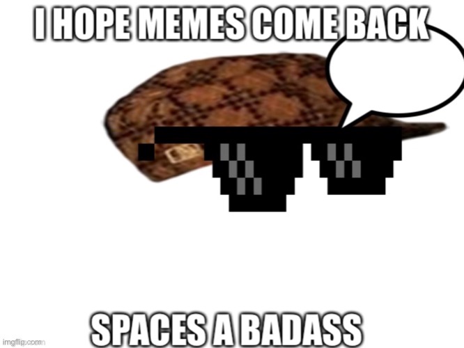 Repost | I HOPE MEMES COME BACK; SPACES A BADASS | image tagged in tuna get back into your room rn | made w/ Imgflip meme maker