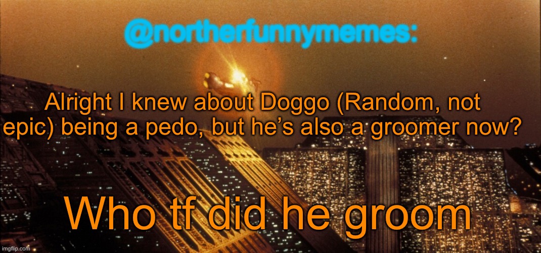 northerfunnymemes announcement template | Alright I knew about Doggo (Random, not epic) being a pedo, but he’s also a groomer now? Who tf did he groom | image tagged in northerfunnymemes announcement template | made w/ Imgflip meme maker