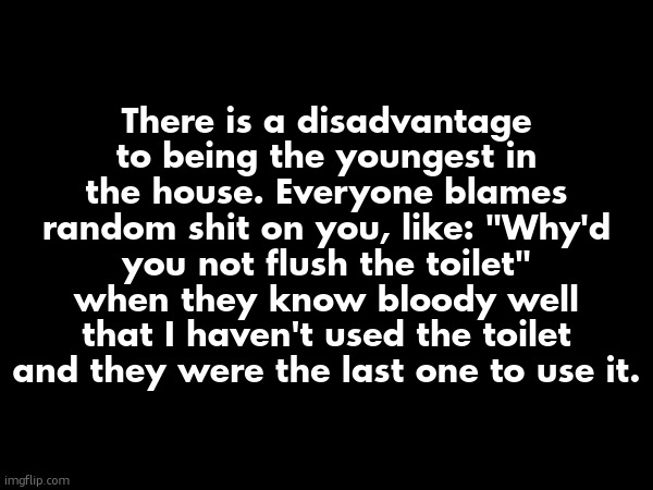 There is a disadvantage to being the youngest in the house. Everyone blames random shit on you, like: "Why'd you not flush the toilet" when they know bloody well that I haven't used the toilet and they were the last one to use it. | made w/ Imgflip meme maker