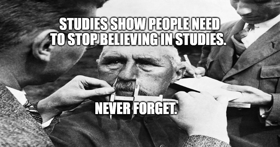 Nazi scientific racism eugenics | STUDIES SHOW PEOPLE NEED TO STOP BELIEVING IN STUDIES. NEVER FORGET. | image tagged in nazi scientific racism eugenics | made w/ Imgflip meme maker