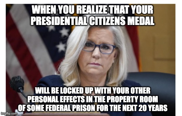 Since When Do Traitors Get Medals? | WHEN YOU REALIZE THAT YOUR PRESIDENTIAL CITIZENS MEDAL; WILL BE LOCKED UP WITH YOUR OTHER PERSONAL EFFECTS IN THE PROPERTY ROOM OF SOME FEDERAL PRISON FOR THE NEXT 20 YEARS | image tagged in liz cheyney,january 6 | made w/ Imgflip meme maker