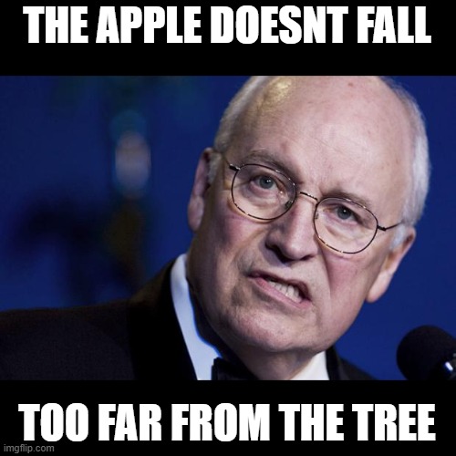 scumbag dick cheney | THE APPLE DOESNT FALL TOO FAR FROM THE TREE | image tagged in scumbag dick cheney | made w/ Imgflip meme maker