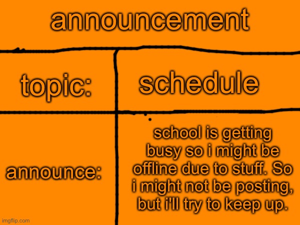 announcement; schedule; topic:; school is getting busy so i might be offline due to stuff. So i might not be posting, but i'll try to keep up. announce: | made w/ Imgflip meme maker