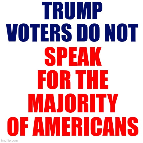 Truth | TRUMP VOTERS DO NOT; SPEAK FOR THE MAJORITY OF AMERICANS | image tagged in donald trump is a convicted rapist,united states of america,we the people,memes,trump lies | made w/ Imgflip meme maker