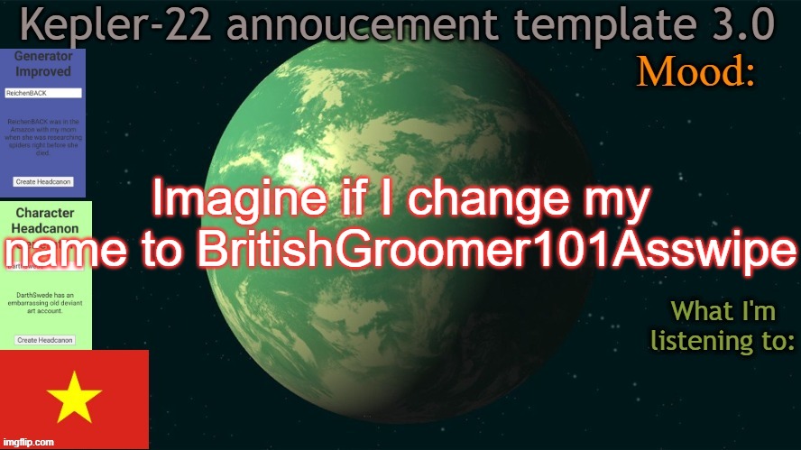 Kepler-22b annoucement template 3.0 | Imagine if I change my name to BritishGroomer101Asswipe | image tagged in kepler-22b annoucement template 3 0,msmg,memes | made w/ Imgflip meme maker