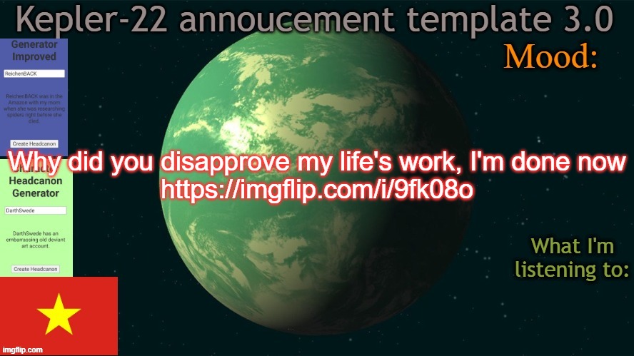 Kepler-22b annoucement template 3.0 | Why did you disapprove my life's work, I'm done now
https://imgflip.com/i/9fk08o | image tagged in kepler-22b annoucement template 3 0,msmg,memes | made w/ Imgflip meme maker