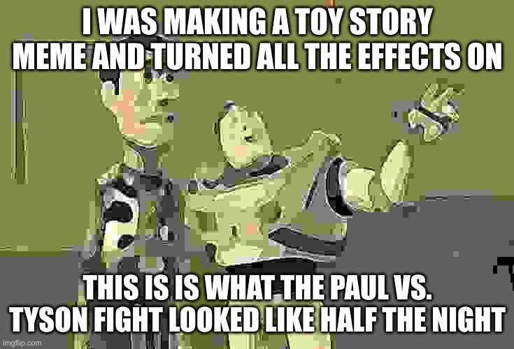 toy story meets Paul vs Tyson and creates meme | I WAS MAKING A TOY STORY MEME AND TURNED ALL THE EFFECTS ON; THIS IS IS WHAT THE PAUL VS. TYSON FIGHT LOOKED LIKE HALF THE NIGHT | image tagged in memes,x x everywhere | made w/ Imgflip meme maker