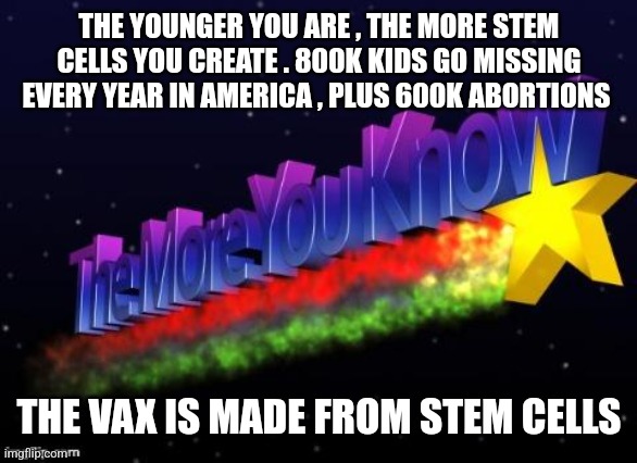 the more you know | THE YOUNGER YOU ARE , THE MORE STEM CELLS YOU CREATE . 800K KIDS GO MISSING EVERY YEAR IN AMERICA , PLUS 600K ABORTIONS; THE VAX IS MADE FROM STEM CELLS | image tagged in the more you know,funny memes | made w/ Imgflip meme maker