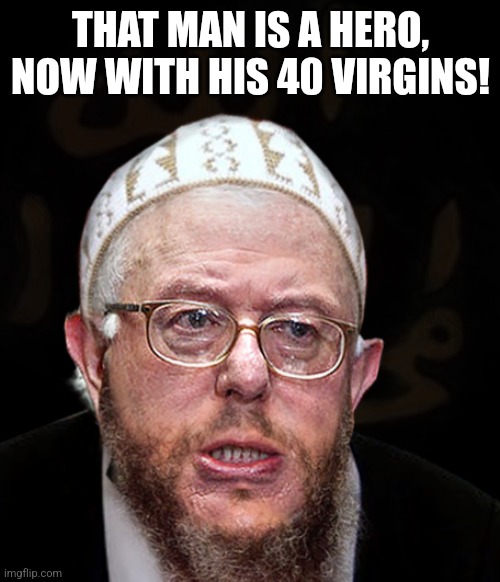 Muslim Sanders | THAT MAN IS A HERO, NOW WITH HIS 40 VIRGINS! | image tagged in muslim sanders | made w/ Imgflip meme maker