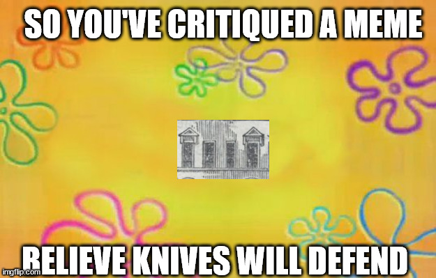 ◌◌⨀⨀⨀ | SO YOU'VE CRITIQUED A MEME; BELIEVE KNIVES WILL DEFEND | image tagged in spongebob time card background,meme,series,critique,post friday,six and all the integers | made w/ Imgflip meme maker