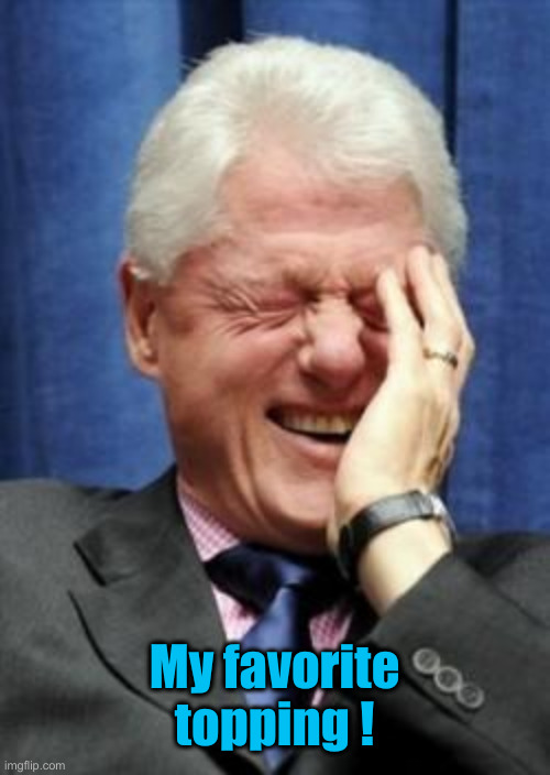 Bill Clinton Laughing | My favorite topping ! | image tagged in bill clinton laughing | made w/ Imgflip meme maker