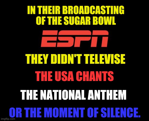 It Really Makes You Wonder | IN THEIR BROADCASTING OF THE SUGAR BOWL; THEY DIDN'T TELEVISE; THE USA CHANTS; THE NATIONAL ANTHEM; OR THE MOMENT OF SILENCE. | image tagged in espn logo,no,usa chants,national anthem,moment of silence,memes | made w/ Imgflip meme maker