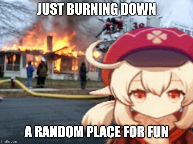 Klee Fire Meme | JUST BURNING DOWN; A RANDOM PLACE FOR FUN | image tagged in klee fire meme | made w/ Imgflip meme maker