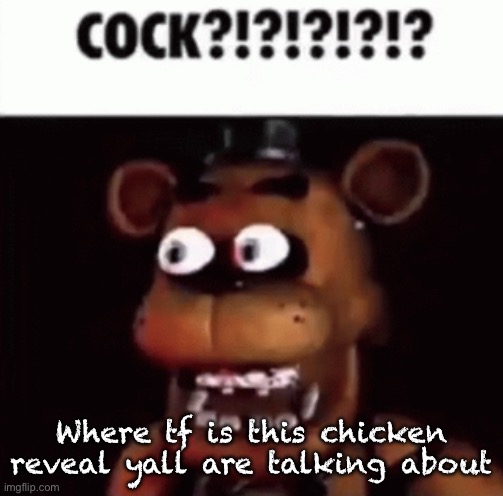 fnaf freddy cock | Where tf is this chicken reveal yall are talking about | image tagged in fnaf freddy cock | made w/ Imgflip meme maker