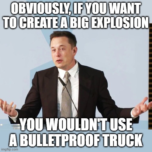 Elon Musk | OBVIOUSLY, IF YOU WANT TO CREATE A BIG EXPLOSION YOU WOULDN'T USE A BULLETPROOF TRUCK | image tagged in elon musk | made w/ Imgflip meme maker