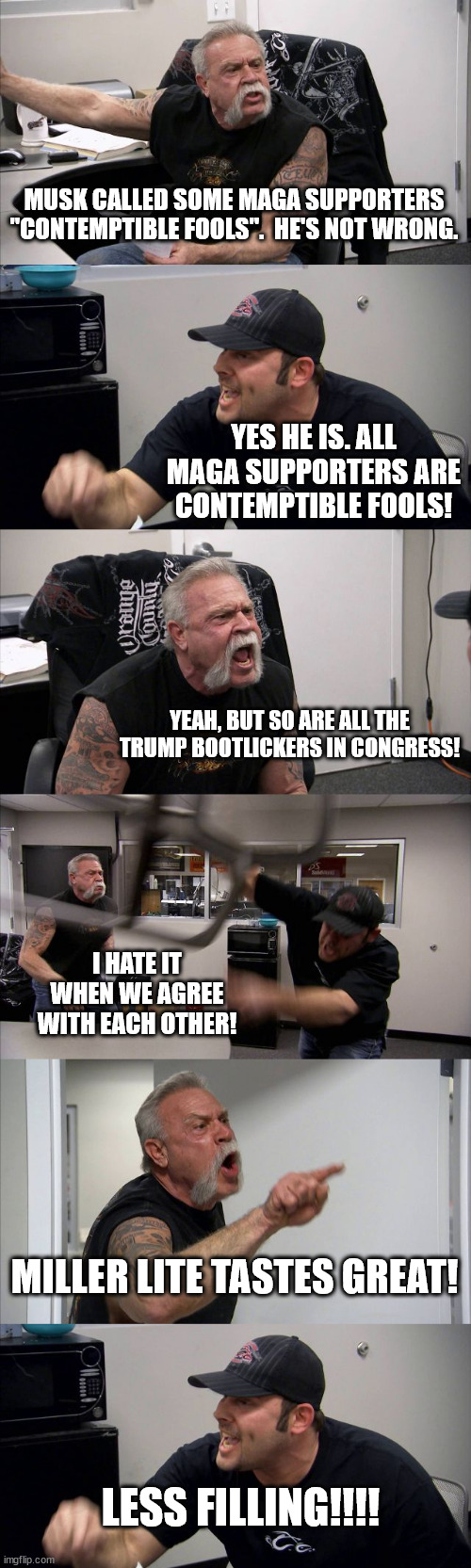 MUSK CALLED SOME MAGA SUPPORTERS "CONTEMPTIBLE FOOLS".  HE'S NOT WRONG. YES HE IS. ALL MAGA SUPPORTERS ARE CONTEMPTIBLE FOOLS! YEAH, BUT SO  | image tagged in memes,american chopper argument | made w/ Imgflip meme maker