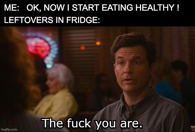 oh well. maybe next year. | ME:   OK, NOW I START EATING HEALTHY ! LEFTOVERS IN FRIDGE: | image tagged in the fuck you are,diet,new years resolutions,2025,eating healthy | made w/ Imgflip meme maker