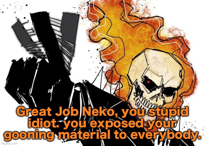 Ghost Rider Nuh uh uh | Great Job Neko, you stupid idiot. you exposed your gooning material to everybody. | image tagged in ghost rider nuh uh uh | made w/ Imgflip meme maker