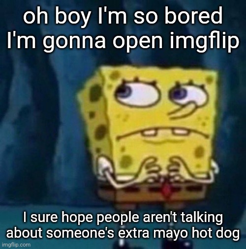 spoongeboob | oh boy I'm so bored I'm gonna open imgflip; I sure hope people aren't talking about someone's extra mayo hot dog | image tagged in spoongeboob | made w/ Imgflip meme maker